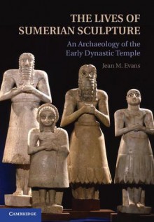 The Lives of Sumerian Sculpture: An Archaeology of the Early Dynastic Temple - Jean M. Evans