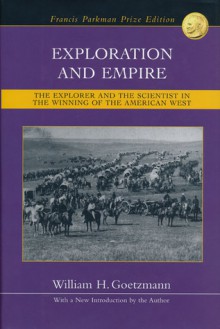 Exploration and Empire: The Explorer and the Scientist in the Winning of the American West - William H. Goetzmann