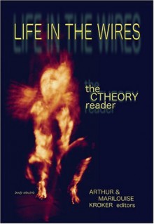 Life In The Wires: The C Theory Reader - Arthur Kroker