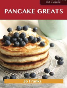 Pancake Greats: Delicious Pancake Recipes, the Top 99 Pancake Recipes - Jo Franks