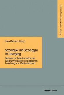 Soziologie Und Soziologen Im Ubergang: Beitrage Zur Transformation Der Ausseruniversitaren Soziologischen Forschung in Ostdeutschland - Hans Bertram