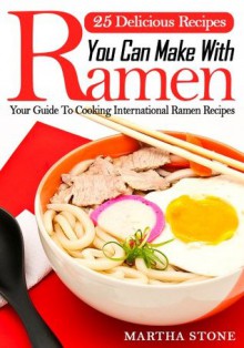 25 Delicious Recipes You Can Make With Ramen Noodles: Your Guide To Cooking International Ramen Recipes - Martha Stone