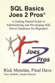 SQL Basics Joes 2 Pros: A Getting Started Guide to Administering and Developing SQL Server Databases for Beginners - Rick Morelan, Pinal Dave