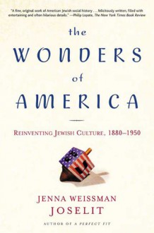 The Wonders of America: Reinventing Jewish Culture 1880-1950 - Jenna Weissman Joselit