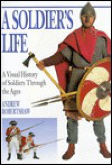 A Soldier's Life: A Visual History of Soldiers Through the Ages - Andrew Robertshaw