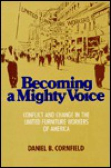 Becoming A Mighty Voice: Conflict And Change In The United Furniture Workers Of America - Daniel B. Cornfield