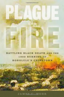 Plague and Fire: Battling Black Death and the 1900 Burning of Honolulu's Chinatown - James C. Mohr
