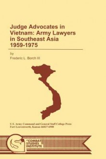 Judge Advocates in Vietnam: Army Lawyers in Southeast Asia 1959-1975 - Frederic L. Borch, Combat Studies Institute, U.S. Department of the Army