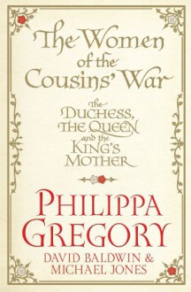 The Women of the Cousins' War: The Duchess, the Queen and the King's Mother - Philippa Gregory, Michael Jones, David Baldwin