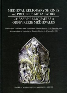 Medieval Reliquary Shrines and Precious Metalwork/Chasses-Reliquaires Et Orfevrerie Medievales: Proceedings of a Conference at the Musee D'Art Et D'Histoire, Geneva, 12-15 September 2001/Actes Du Colloque Au Musee D'Art Et D'Histoire, Geneve, 12-15 Sep... - Kilian Anheuser