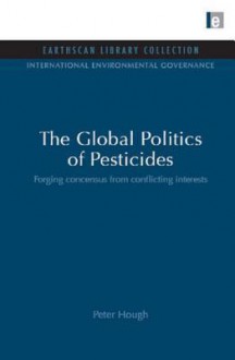 The Global Politics of Pesticides: Forging Concensus from Conflicting Interests - Peter Hough