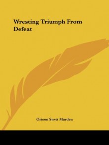 Wresting Triumph From Defeat - Orison Swett Marden