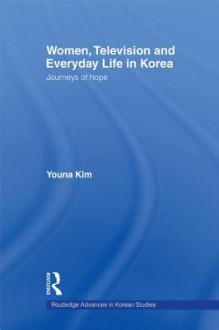 Women, Television and Everyday Life in Korea: Journeys of Hope - Youna Kim