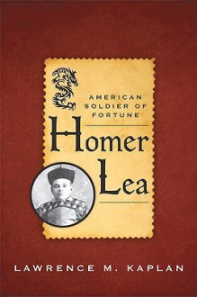 Homer Lea: American Soldier of Fortune - Lawrence Kaplan