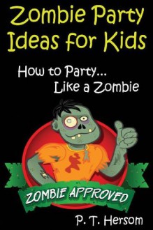 Zombie Party Ideas for Kids: How to Party Like a Zombie: Zombie Approved Kids Party Ideas for Kids Age 6 - 14 - P T Hersom