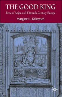 Good King: Rene of Anjou and Fifteenth Century Europe - Margaret L. Kekewich