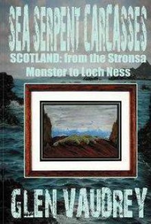 Sea Serpent Carcasses: Scotland - from The Stronsa Monster to Loch Ness - Glen Vaudrey