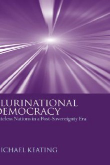 Plurinational Democracy: Stateless Nations in a Post-Sovereignty Era - Michael Keating