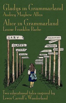 Gladys in Grammarland and Alice in Grammarland: Two Educational Tales Inspired by Lewis Carroll's Wonderland - Audrey Mayhew Allen, Louise Franklin Bache, Michael Everson