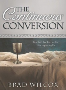 The Continuous Conversion: God Isn't Just Proving Us, He's Improving Us - Brad Wilcox