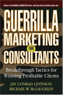 Guerrilla Marketing for Consultants: Breakthrough Tactics for Winning Profitable Clients - Jay Conrad Levinson, Michael W. McLaughlin