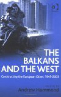 The Balkans and the West: Constructing the European Other, 1945-2003 - Andrew Hammond