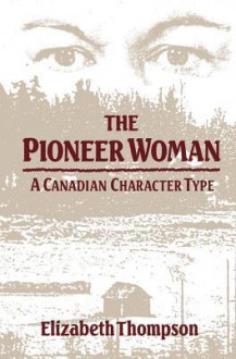 Pioneer Woman: A Canadian Character Type - Elizabeth Thompson