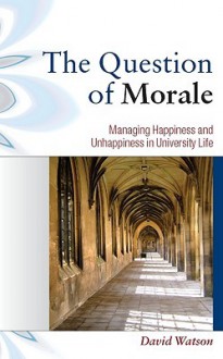 The Question of Morale: Managing Happiness and Unhappiness in University Life - David Watson