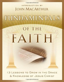 Fundamentals of the Faith: 13 Lessons to Grow in the Grace and Knowledge of Jesus Christ - John F. MacArthur Jr.