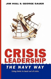 Crisis Leadership - The Navy Way: Using Limits to Lead Out of Crisis - Jim Hull, George Sauer, Christopher Green