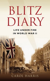 Blitz Diary: Life Under Fire in World War II - Carol Harris