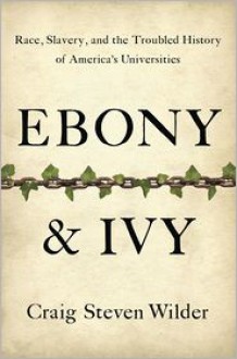 Ebony and Ivy: Race, Slavery, and the Troubled History of America's Universities - Craig Steven Wilder