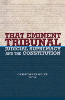 That Eminent Tribunal: Judicial Supremacy and the Constitution - Christopher Wolfe