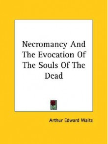 Necromancy and the Evocation of the Souls of the Dead - Arthur Edward Waite