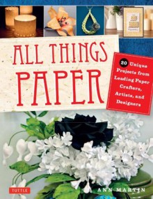 All Things Paper: 20 Unique Projects from Leading Paper Crafters, Artists, and Designers - Ann Martin