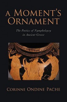 A Moment's Ornament: The Poetics of Nympholepsy in Ancient Greece - Corinne Ondine Pache