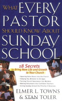 What Every Pastor Should Know About Sunday School: 18 Secrets to Bring New Life and Growth to Your Church - Elmer L. Towns, Stan Toler