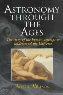 Astronomy Through the Ages: The Story of the Human Attempt to Understand the Universe - Robert Wilson