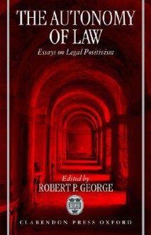 The Autonomy of Law: Essays on Legal Positivism - Robert P. George