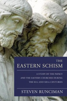 The Eastern Schism: A Study of the Papacy and the Eastern Churches During the XIth and XIIth Centuries - Steven Runciman