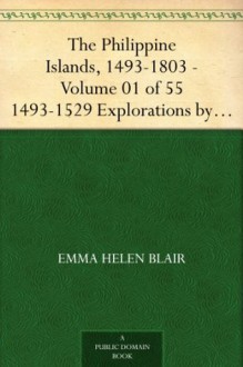 The Philippine Islands, 1493-1803 - Volume 01 of 55 1493-1529 Explorations by Early Navigators, Descriptions of the Islands and Their Peoples, Their History ... to the Beginning of the Nineteenth Century - Emma Helen Blair