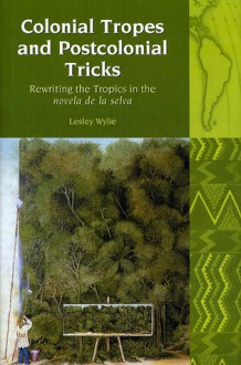 Colonial Tropes and Postcolonial Tricks: Rewriting the Tropics in the 'novela de la selva' - Lesley Wylie