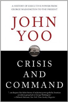 Crisis and Command: A History of Executive Power from George Washington to the Present - John Yoo