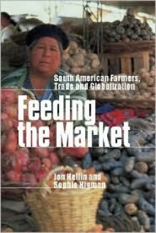 Feeding the Market: South American Farmers, Trade and Globalization - Jon Hellin, Sophie Higman