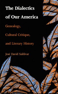 The Dialectics of Our America: Genealogy, Cultural Critique, and Literary History - José David Saldívar