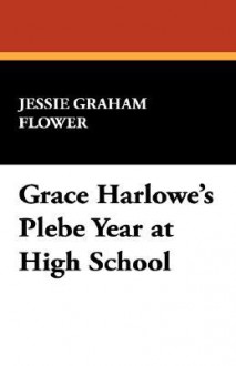 Grace Harlowe's Plebe Year at High School - Jessie Graham Flower