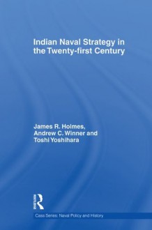 Indian Naval Strategy in the 21st Century (Cass Series: Naval Policy and History) - James R. Holmes, Andrew C. Winner, Toshi Yoshihara