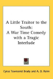 A Little Traitor to the South: A War Time Comedy with a Tragic Interlude - Cyrus Townsend Brady, A.D. Rahn