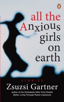 All the Anxious Girls on Earth: Stories - Zsuzsi Gartner