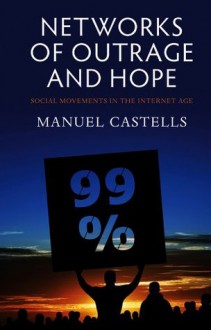 Networks of Outrage and Hope: Social Movements in the Internet Age - Manuel Castells